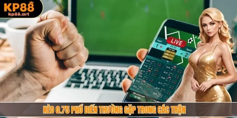 Kèo 0.75 phổ biến thường gặp trong các trận